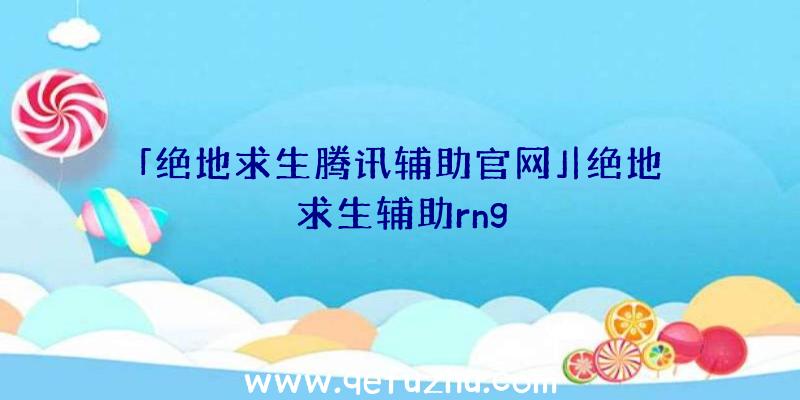 「绝地求生腾讯辅助官网」|绝地求生辅助rng
